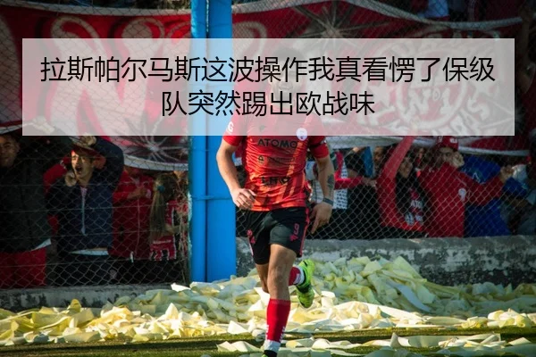 拉斯帕尔马斯这波操作我真看愣了保级队突然踢出欧战味
