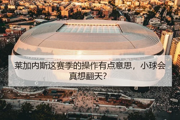 莱加内斯这赛季的操作有点意思，小球会真想翻天？