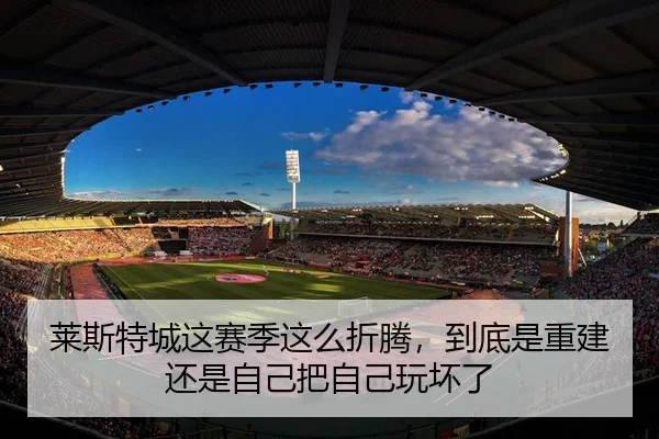 莱斯特城这赛季这么折腾，到底是重建还是自己把自己玩坏了