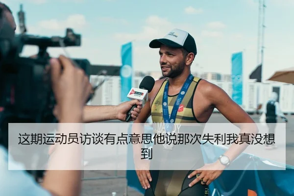 这期运动员访谈有点意思他说那次失利我真没想到