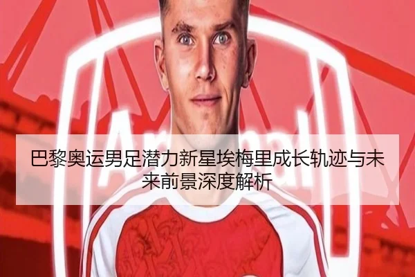 巴黎奥运男足潜力新星埃梅里成长轨迹与未来前景深度解析