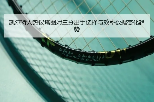 凯尔特人热议塔图姆三分出手选择与效率数据变化趋势