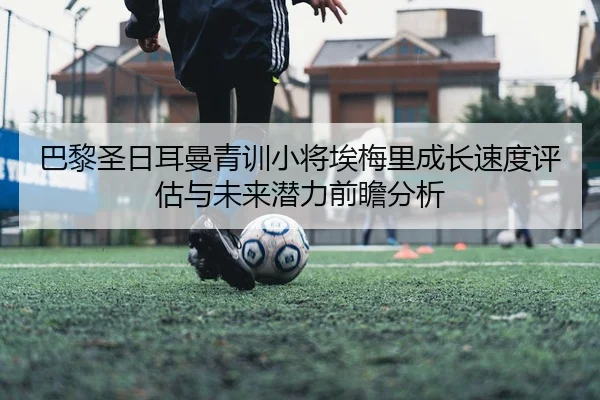 巴黎圣日耳曼青训小将埃梅里成长速度评估与未来潜力前瞻分析