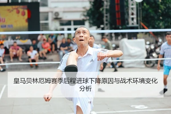 皇马贝林厄姆赛季后程进球下降原因与战术环境变化分析