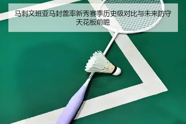 马刺文班亚马封盖率新秀赛季历史级对比与未来防守天花板前瞻