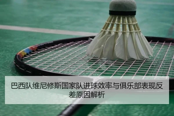 巴西队维尼修斯国家队进球效率与俱乐部表现反差原因解析