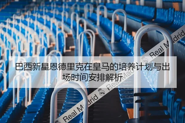 巴西新星恩德里克在皇马的培养计划与出场时间安排解析