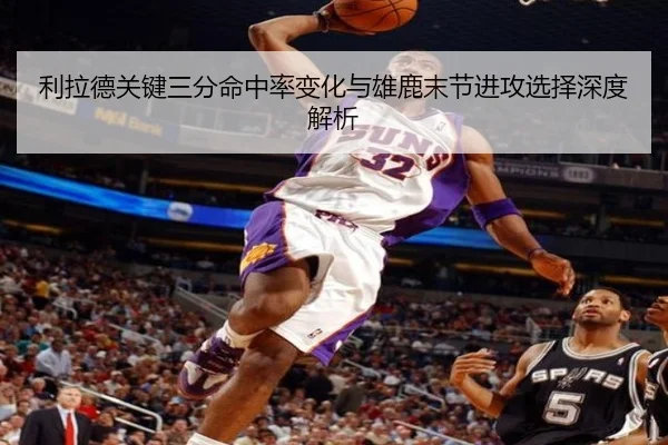 利拉德关键三分命中率变化与雄鹿末节进攻选择深度解析