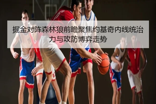 掘金对阵森林狼前瞻聚焦约基奇内线统治力与攻防博弈走势