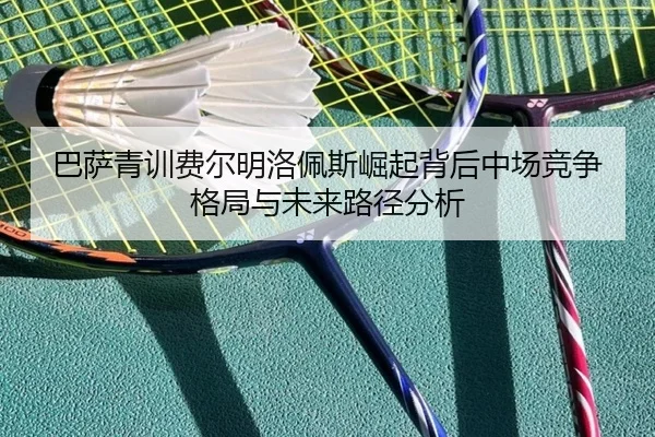 巴萨青训费尔明洛佩斯崛起背后中场竞争格局与未来路径分析