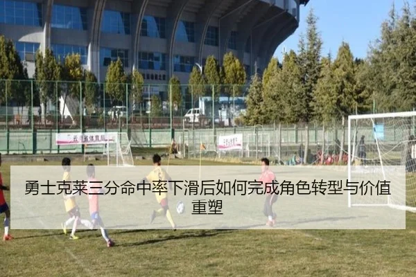 勇士克莱三分命中率下滑后如何完成角色转型与价值重塑