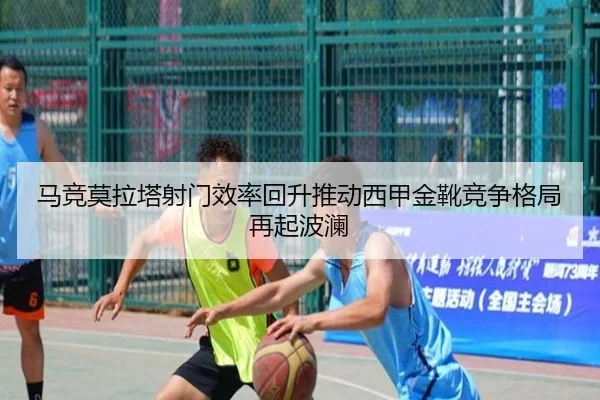 马竞莫拉塔射门效率回升推动西甲金靴竞争格局再起波澜
