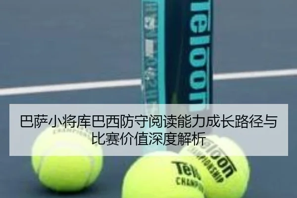 巴萨小将库巴西防守阅读能力成长路径与比赛价值深度解析
