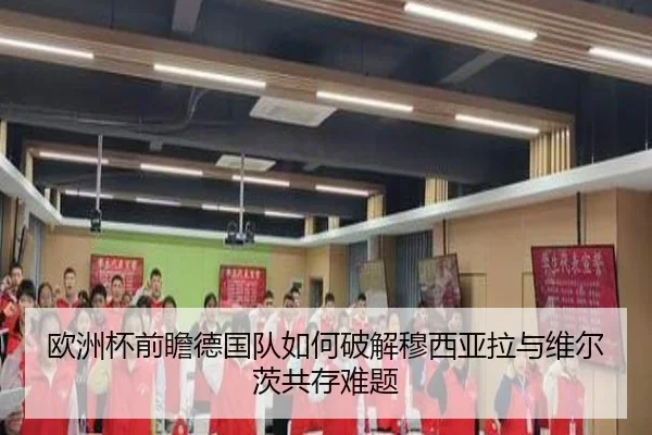欧洲杯前瞻德国队如何破解穆西亚拉与维尔茨共存难题