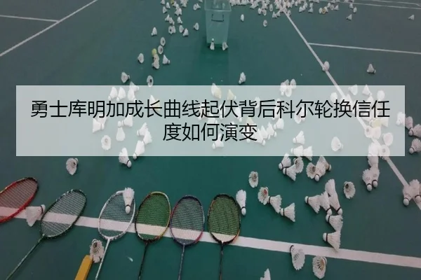勇士库明加成长曲线起伏背后科尔轮换信任度如何演变