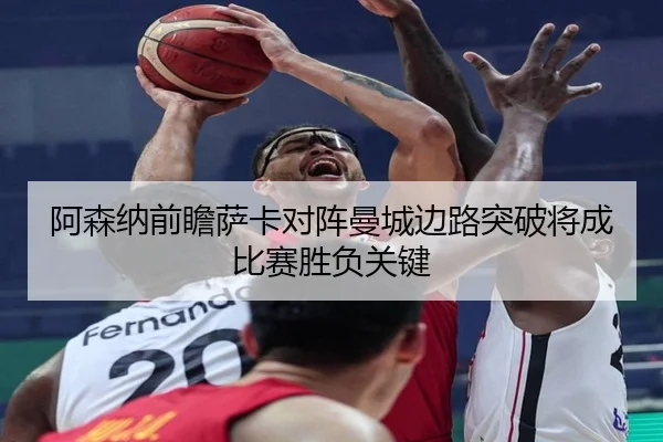 阿森纳前瞻萨卡对阵曼城边路突破将成比赛胜负关键