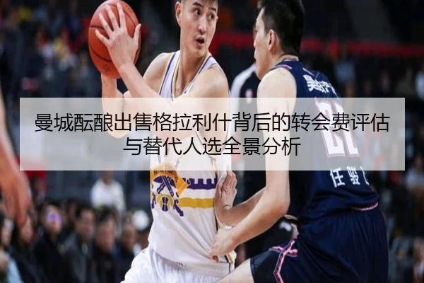 曼城酝酿出售格拉利什背后的转会费评估与替代人选全景分析
