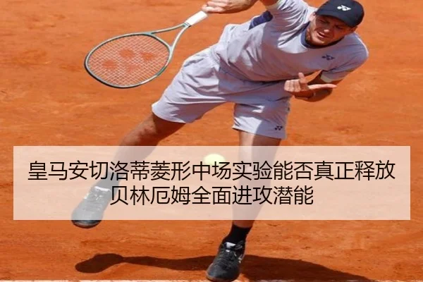 皇马安切洛蒂菱形中场实验能否真正释放贝林厄姆全面进攻潜能