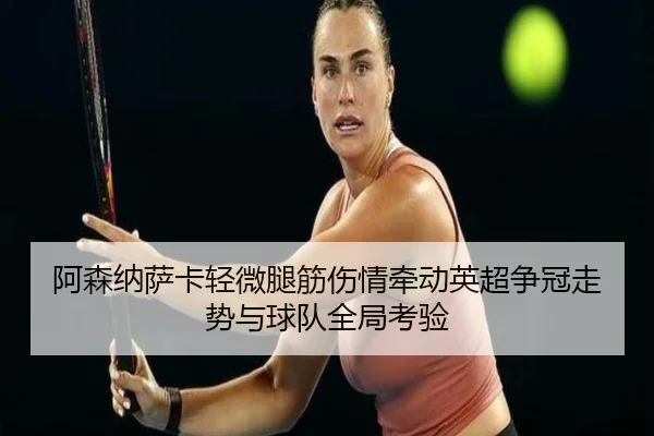 阿森纳萨卡轻微腿筋伤情牵动英超争冠走势与球队全局考验