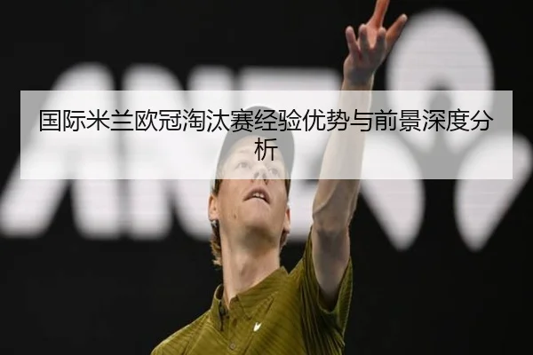 国际米兰欧冠淘汰赛经验优势与前景深度分析