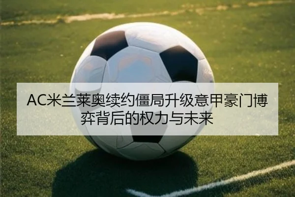 AC米兰莱奥续约僵局升级意甲豪门博弈背后的权力与未来