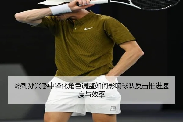 热刺孙兴慜中锋化角色调整如何影响球队反击推进速度与效率
