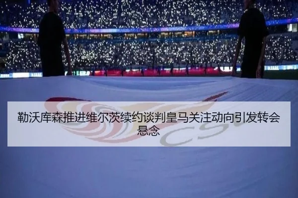 勒沃库森推进维尔茨续约谈判皇马关注动向引发转会悬念