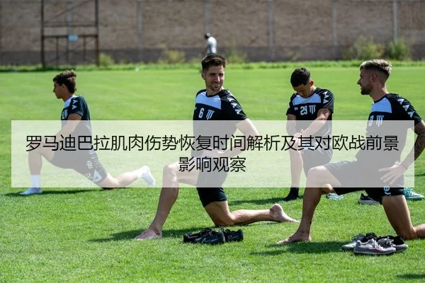 罗马迪巴拉肌肉伤势恢复时间解析及其对欧战前景影响观察