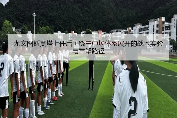 尤文图斯莫塔上任后围绕三中场体系展开的战术实验与重塑路径