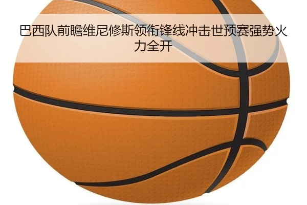 巴西队前瞻维尼修斯领衔锋线冲击世预赛强势火力全开