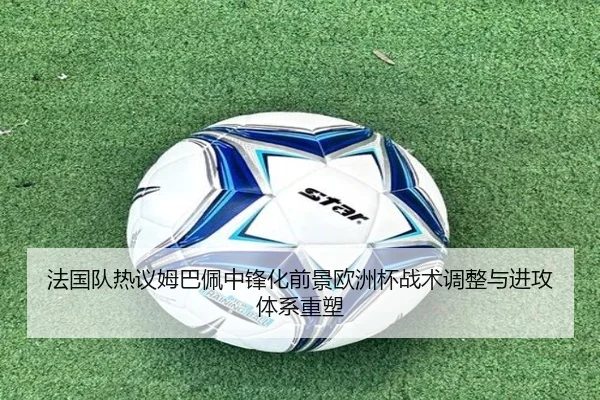 法国队热议姆巴佩中锋化前景欧洲杯战术调整与进攻体系重塑