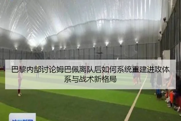 巴黎内部讨论姆巴佩离队后如何系统重建进攻体系与战术新格局