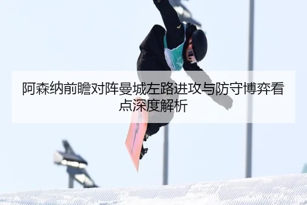 阿森纳前瞻对阵曼城左路进攻与防守博弈看点深度解析