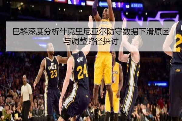 巴黎深度分析什克里尼亚尔防守数据下滑原因与调整路径探讨