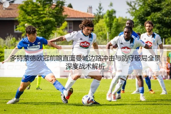 多特蒙德欧冠前瞻直面曼城边路冲击与防守破局全景深度战术解析
