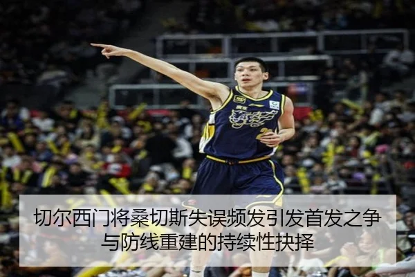 切尔西门将桑切斯失误频发引发首发之争与防线重建的持续性抉择