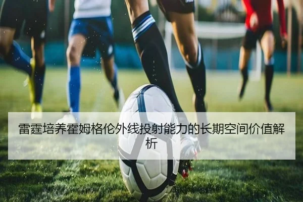 雷霆培养霍姆格伦外线投射能力的长期空间价值解析