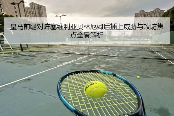 皇马前瞻对阵塞维利亚贝林厄姆后插上威胁与攻防焦点全景解析
