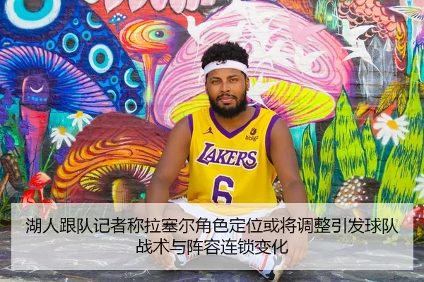 湖人跟队记者称拉塞尔角色定位或将调整引发球队战术与阵容连锁变化