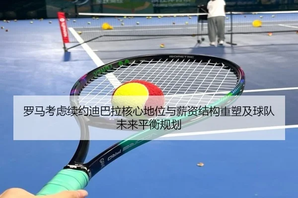 罗马考虑续约迪巴拉核心地位与薪资结构重塑及球队未来平衡规划
