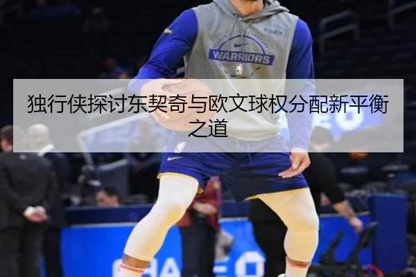 独行侠探讨东契奇与欧文球权分配新平衡之道