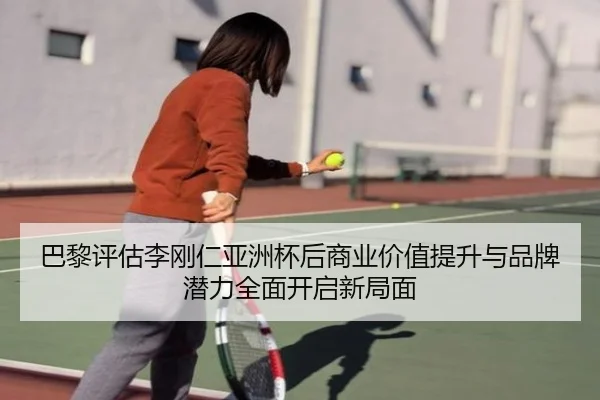 巴黎评估李刚仁亚洲杯后商业价值提升与品牌潜力全面开启新局面