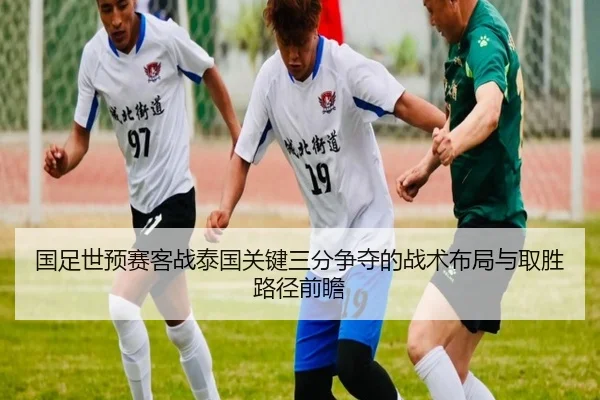 国足世预赛客战泰国关键三分争夺的战术布局与取胜路径前瞻