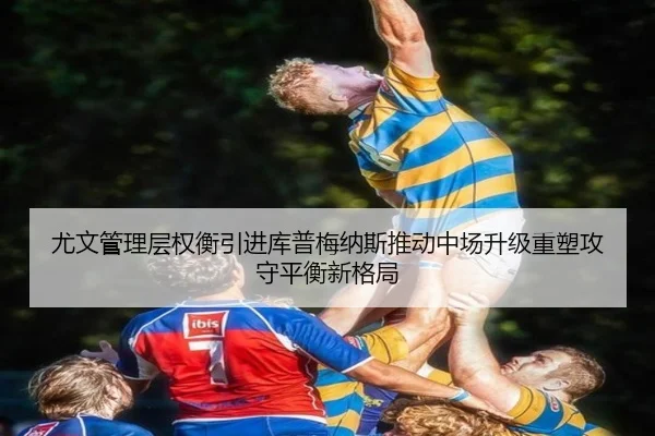 尤文管理层权衡引进库普梅纳斯推动中场升级重塑攻守平衡新格局