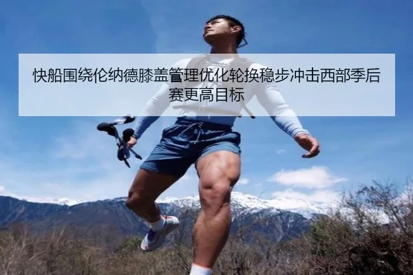 快船围绕伦纳德膝盖管理优化轮换稳步冲击西部季后赛更高目标