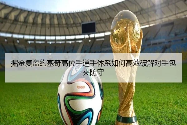 掘金复盘约基奇高位手递手体系如何高效破解对手包夹防守