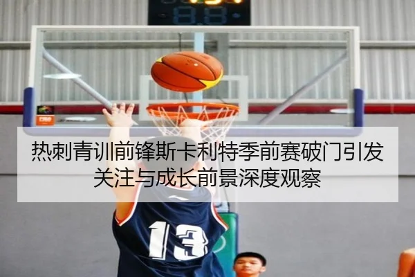 热刺青训前锋斯卡利特季前赛破门引发关注与成长前景深度观察