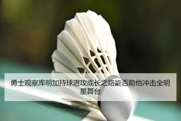 勇士观察库明加持球进攻成长之路能否助他冲击全明星舞台