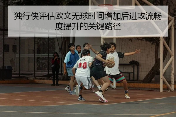 独行侠评估欧文无球时间增加后进攻流畅度提升的关键路径