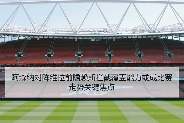 阿森纳对阵维拉前瞻赖斯拦截覆盖能力或成比赛走势关键焦点